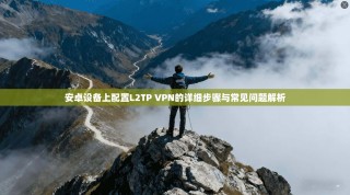 安卓设备上配置L2TP VPN的详细步骤与常见问题解析