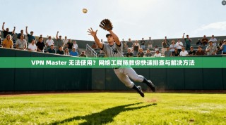 VPN Master 无法使用？网络工程师教你快速排查与解决方法