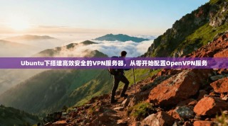 Ubuntu下搭建高效安全的VPN服务器，从零开始配置OpenVPN服务