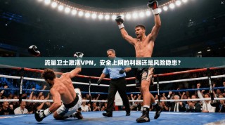 流量卫士激活VPN，安全上网的利器还是风险隐患？
