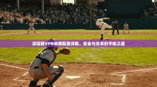 深信服VPN策略配置详解，安全与效率的平衡之道
