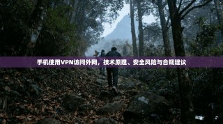 手机使用VPN访问外网，技术原理、安全风险与合规建议