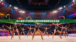 深入解析VPN在防火墙中的配置策略与安全实践
