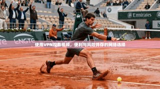 使用VPN观看视频，便利与风险并存的网络选择