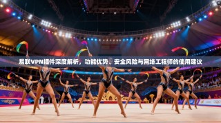易联VPN插件深度解析，功能优势、安全风险与网络工程师的使用建议