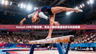 Instant VPN下载指南，安全上网的便捷选择与风险提醒