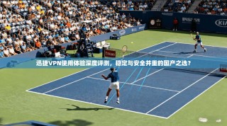 迅捷VPN使用体验深度评测，稳定与安全并重的国产之选？