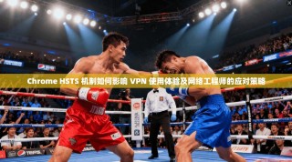 Chrome HSTS 机制如何影响 VPN 使用体验及网络工程师的应对策略