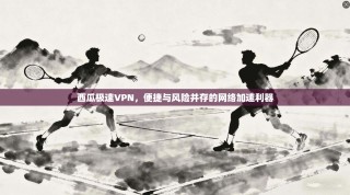 西瓜极速VPN，便捷与风险并存的网络加速利器