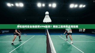 手机如何安全地使用VPN服务？网络工程师的实用指南
