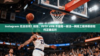 Instagram 无法访问？别急，PPTP VPN 不是唯一解法—网络工程师教你如何正确应对