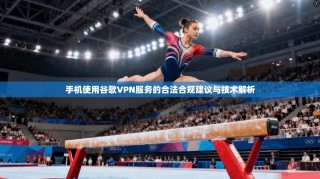 手机使用谷歌VPN服务的合法合规建议与技术解析