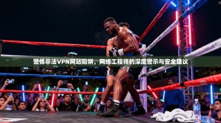 警惕非法VPN网站陷阱，网络工程师的深度警示与安全建议