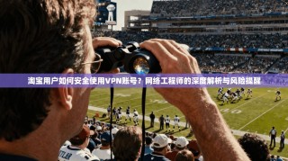淘宝用户如何安全使用VPN账号？网络工程师的深度解析与风险提醒