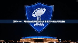 蓝风VPN，网络自由的双刃剑—技术便利与安全风险并存