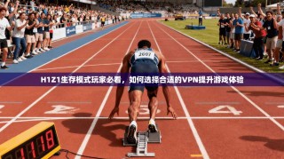 H1Z1生存模式玩家必看，如何选择合适的VPN提升游戏体验