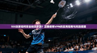 iOS玩家如何安全畅玩手游？正确使用VPN的实用指南与风险提醒
