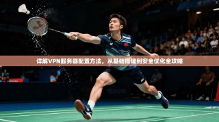详解VPN服务器配置方法，从基础搭建到安全优化全攻略