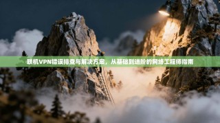 联机VPN错误排查与解决方案，从基础到进阶的网络工程师指南