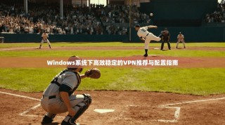 Windows系统下高效稳定的VPN推荐与配置指南