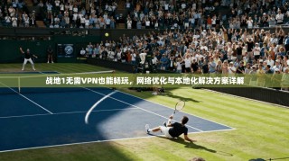 战地1无需VPN也能畅玩，网络优化与本地化解决方案详解