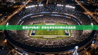 雷墩VPN免费？警惕免费背后的网络安全陷阱