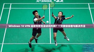 Windows 10 VPN 连接失败无法访问外网？一文教你排查与解决方法