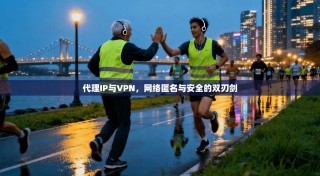 代理IP与VPN，网络匿名与安全的双刃剑