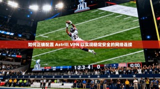 如何正确配置 Astrill VPN 以实现稳定安全的网络连接