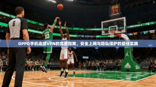 OPPO手机连接VPN的完整指南，安全上网与隐私保护的最佳实践