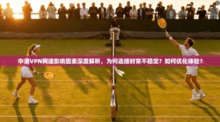 中港VPN网速影响因素深度解析，为何连接时常不稳定？如何优化体验？