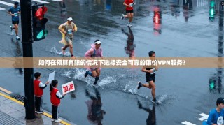 如何在预算有限的情况下选择安全可靠的廉价VPN服务？