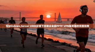 在Windows Server 2008环境下搭建企业级PPTP VPN服务器的完整指南