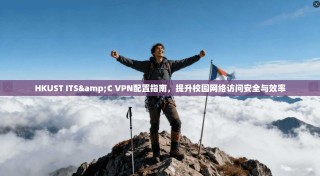 HKUST ITS&C VPN配置指南，提升校园网络访问安全与效率