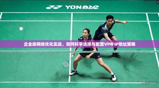 企业级网络优化实战，如何科学选择与配置VPN IP地址策略