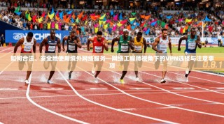 如何合法、安全地使用境外网络服务—网络工程师视角下的VPN选择与注意事项