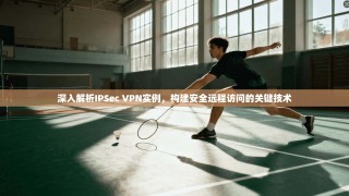 深入解析IPSec VPN实例，构建安全远程访问的关键技术