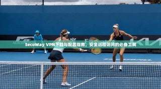 SecoWay VPN下载与配置指南，安全远程访问的必备工具