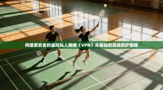 构建更安全的虚拟私人网络（VPN）从基础到高级防护策略