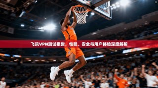 飞讯VPN测试报告，性能、安全与用户体验深度解析
