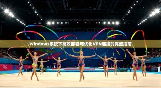 Windows系统下高效部署与优化VPN连接的完整指南