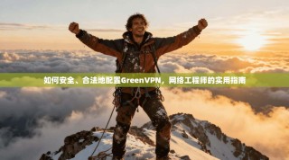 如何安全、合法地配置GreenVPN，网络工程师的实用指南