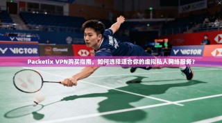 Packetix VPN购买指南，如何选择适合你的虚拟私人网络服务？