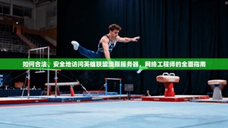 如何合法、安全地访问英雄联盟澳服服务器，网络工程师的全面指南