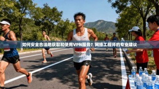如何安全合法地获取和使用VPN服务？网络工程师的专业建议