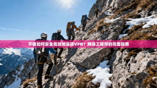 平板如何安全高效地连接VPN？网络工程师的完整指南