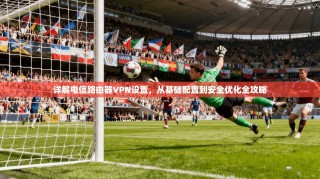详解电信路由器VPN设置，从基础配置到安全优化全攻略
