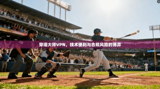 穿墙大师VPN，技术便利与合规风险的博弈