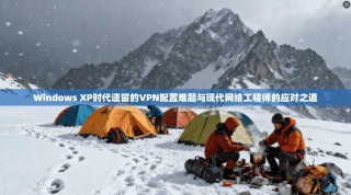 Windows XP时代遗留的VPN配置难题与现代网络工程师的应对之道