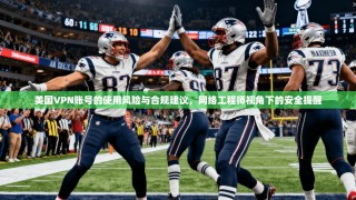 美国VPN账号的使用风险与合规建议，网络工程师视角下的安全提醒